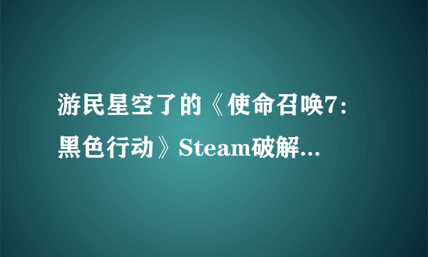 游民星空了的《使命召唤7：黑色行动》Steam破解版 可以玩吗 怎么弄的?