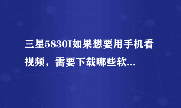 三星5830I如果想要用手机看视频，需要下载哪些软件？拜托各位大神