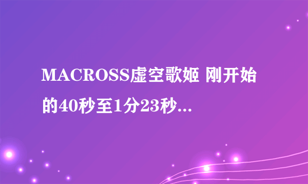 MACROSS虚空歌姬 刚开始的40秒至1分23秒 的那首歌叫什么名？