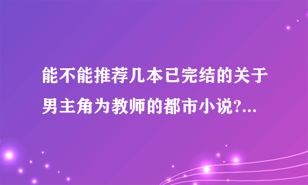 能不能推荐几本已完结的关于男主角为教师的都市小说?2000~2010年间完结的.