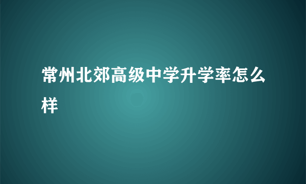 常州北郊高级中学升学率怎么样