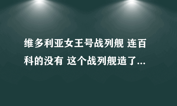 维多利亚女王号战列舰 连百科的没有 这个战列舰造了吗 存在吗 望那个军事迷告诉我