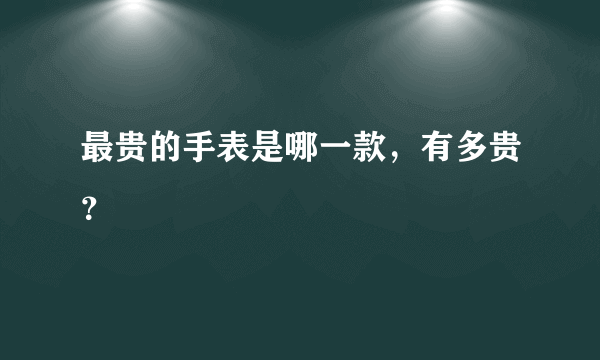 最贵的手表是哪一款，有多贵？