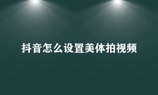 抖音怎么设置美体拍视频