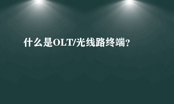 什么是OLT/光线路终端？