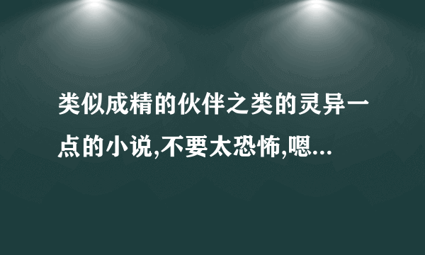 类似成精的伙伴之类的灵异一点的小说,不要太恐怖,嗯,就这样