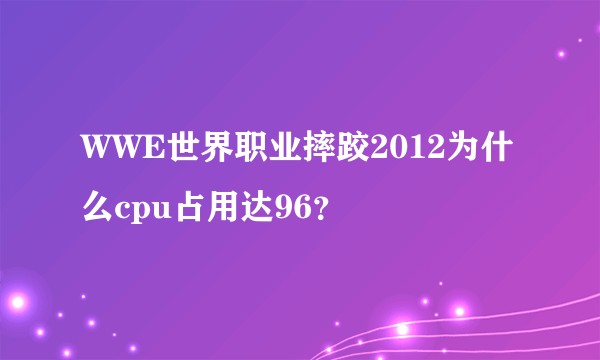 WWE世界职业摔跤2012为什么cpu占用达96？