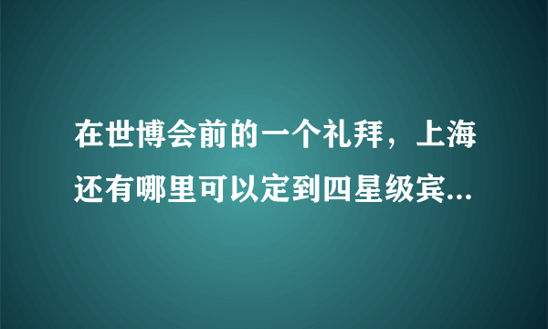 在世博会前的一个礼拜，上海还有哪里可以定到四星级宾馆，感激不尽！！！