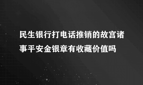 民生银行打电话推销的故宫诸事平安金银章有收藏价值吗