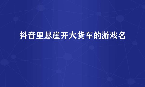 抖音里悬崖开大货车的游戏名