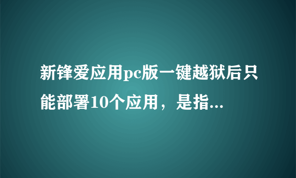 新锋爱应用pc版一键越狱后只能部署10个应用，是指免费的也算在内，全手机里只能有10个应用？