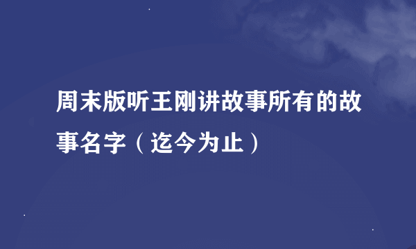 周末版听王刚讲故事所有的故事名字（迄今为止）