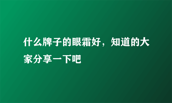 什么牌子的眼霜好，知道的大家分享一下吧