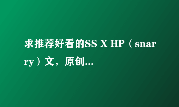 求推荐好看的SS X HP（snarry）文，原创角色也可，但要跟教授CP，内容不小白，性格不走形，非常感谢！