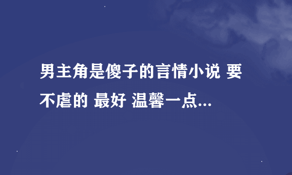 男主角是傻子的言情小说 要不虐的 最好 温馨一点...