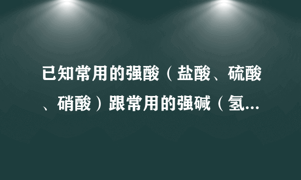 已知常用的强酸（盐酸、硫酸、硝酸）跟常用的强碱（氢氧化钠、氢氧化钾）反应生成的盐的水溶液显中性．现