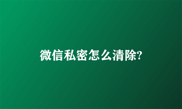 微信私密怎么清除?