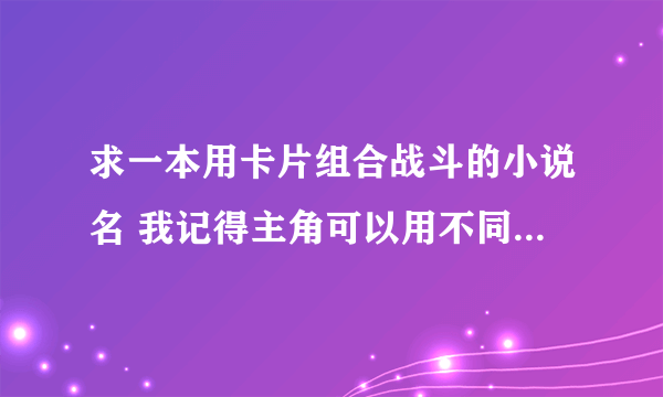 求一本用卡片组合战斗的小说名 我记得主角可以用不同的卡片组合成一套无限循环的卡片