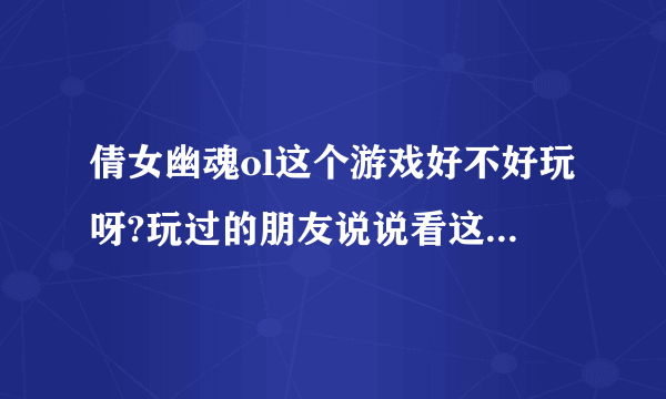 倩女幽魂ol这个游戏好不好玩呀?玩过的朋友说说看这个游戏整体感觉怎么样，好玩不？