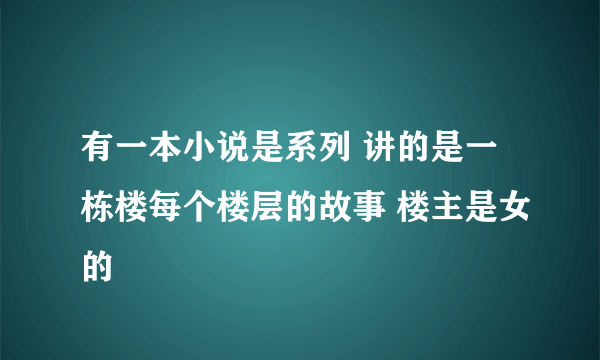 有一本小说是系列 讲的是一栋楼每个楼层的故事 楼主是女的