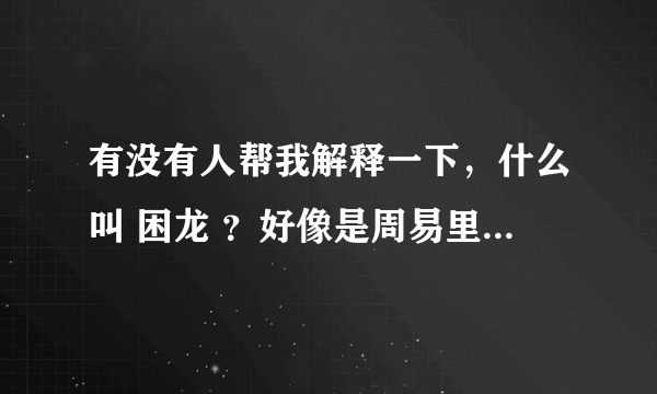 有没有人帮我解释一下，什么叫 困龙 ？好像是周易里面说的，比喻人的。呵呵 谢谢。