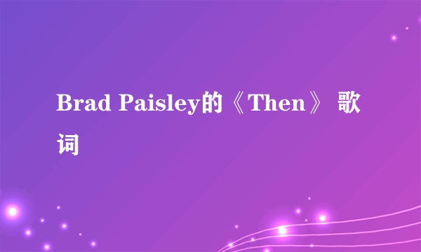 Brad Paisley的《Then》 歌词