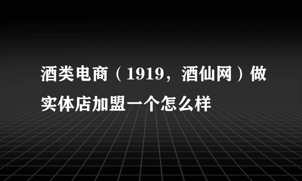 酒类电商（1919，酒仙网）做实体店加盟一个怎么样