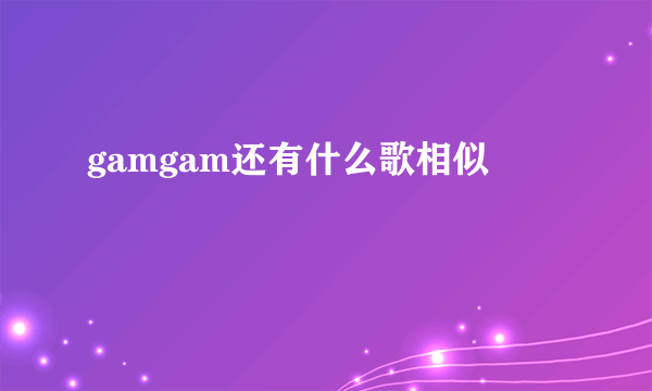 gamgam还有什么歌相似