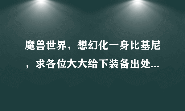 魔兽世界，想幻化一身比基尼，求各位大大给下装备出处，谢谢了