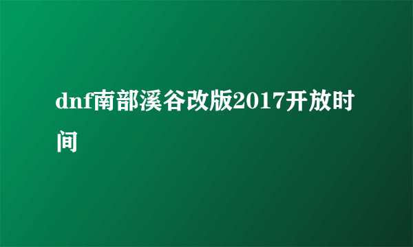 dnf南部溪谷改版2017开放时间