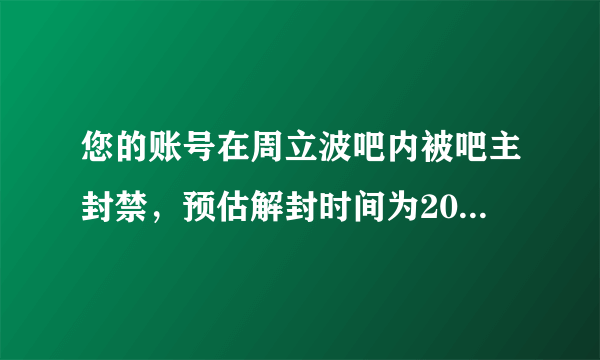 您的账号在周立波吧内被吧主封禁，预估解封时间为2011-06-30 16时。不知为啥?