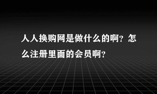 人人换购网是做什么的啊？怎么注册里面的会员啊？