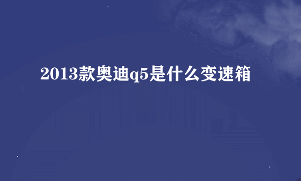 2013款奥迪q5是什么变速箱