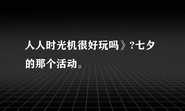 人人时光机很好玩吗》?七夕的那个活动。