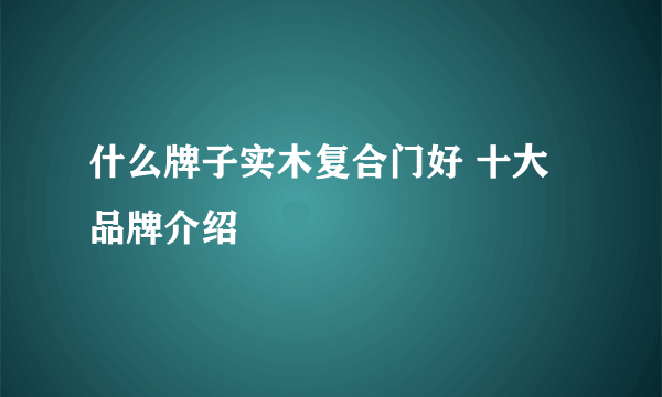 什么牌子实木复合门好 十大品牌介绍