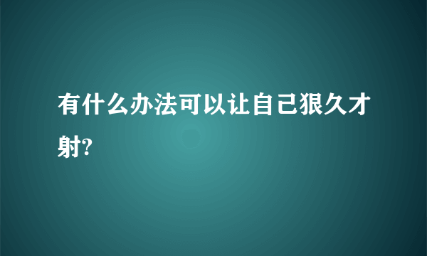 有什么办法可以让自己狠久才射?