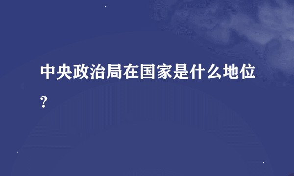 中央政治局在国家是什么地位？