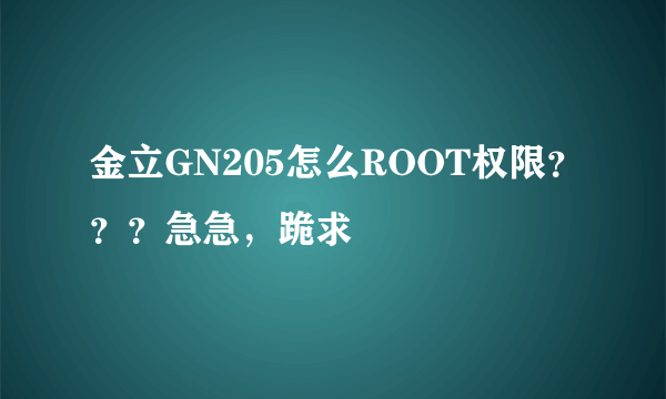 金立GN205怎么ROOT权限？？？急急，跪求