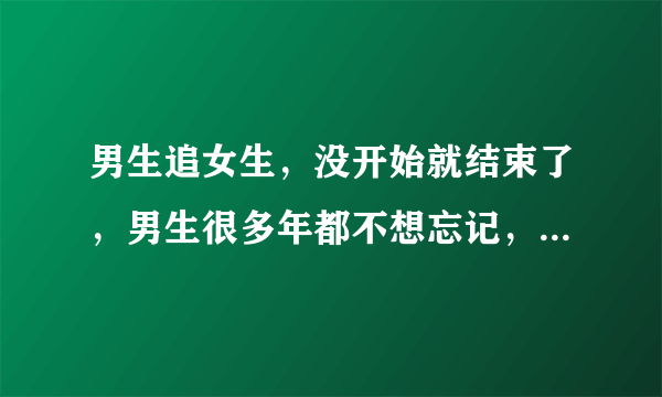 男生追女生，没开始就结束了，男生很多年都不想忘记，为什么？