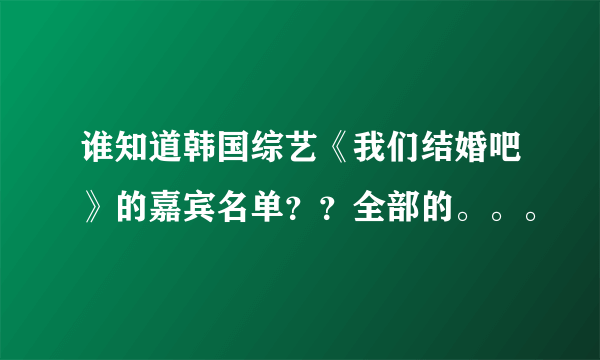 谁知道韩国综艺《我们结婚吧》的嘉宾名单？？全部的。。。