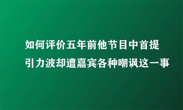 如何评价五年前他节目中首提引力波却遭嘉宾各种嘲讽这一事