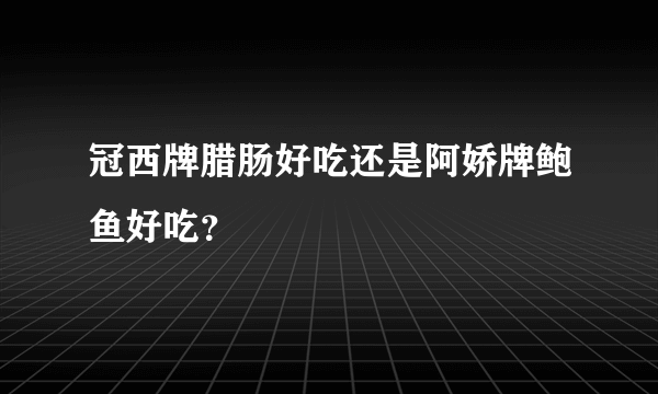 冠西牌腊肠好吃还是阿娇牌鲍鱼好吃？