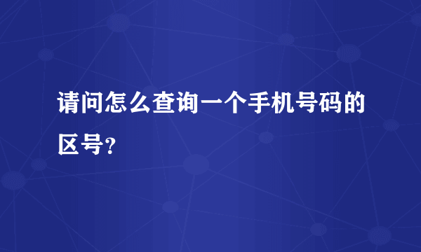 请问怎么查询一个手机号码的区号？