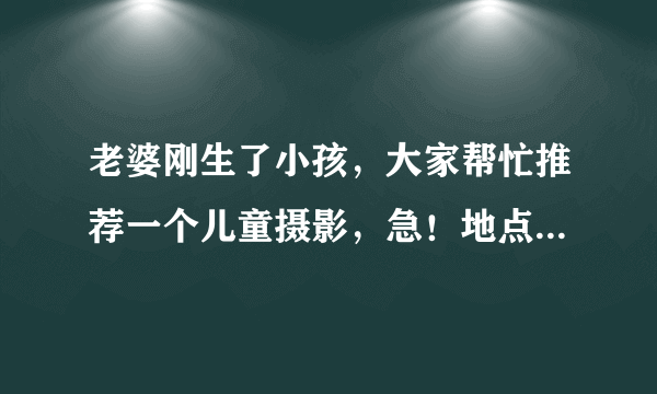 老婆刚生了小孩，大家帮忙推荐一个儿童摄影，急！地点在大连就行，下个月就要百天了，麻烦大家了！