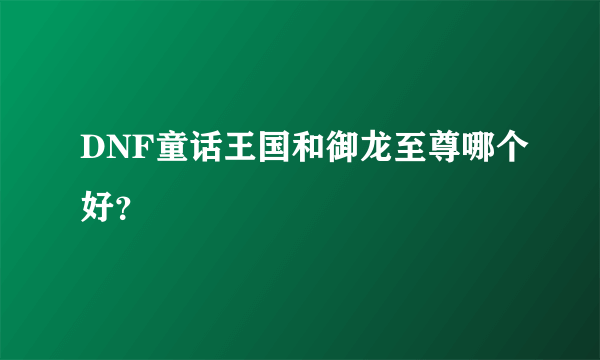 DNF童话王国和御龙至尊哪个好？