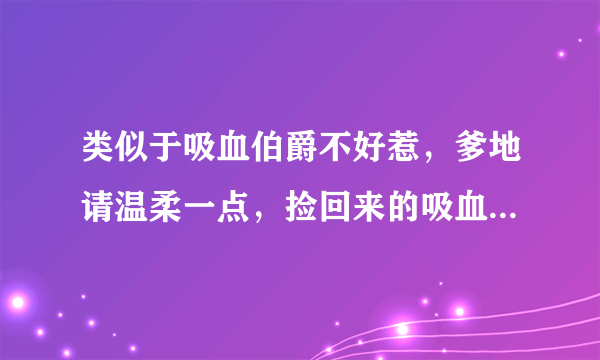 类似于吸血伯爵不好惹，爹地请温柔一点，捡回来的吸血王的吸血小说。多赐几本吧