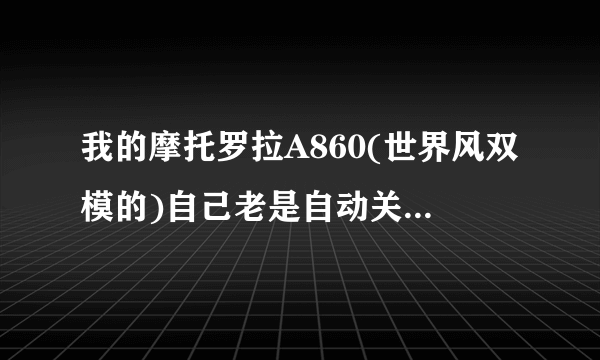 我的摩托罗拉A860(世界风双模的)自己老是自动关机有开机,开机还开不了.这是怎么回事啊?