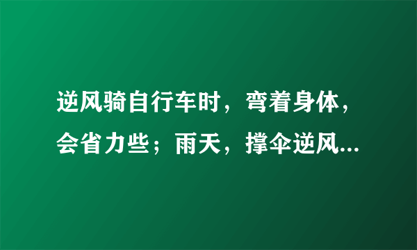 逆风骑自行车时，弯着身体，会省力些；雨天，撑伞逆风行走时，风速越大，行走越困难．这是因为受到空气阻