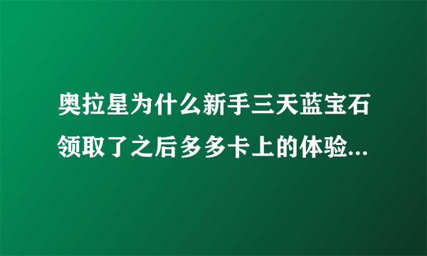 奥拉星为什么新手三天蓝宝石领取了之后多多卡上的体验码的就没了