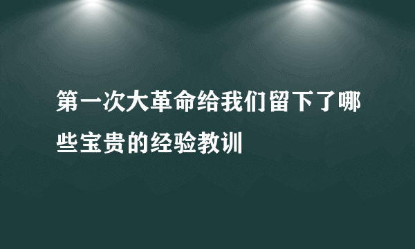 第一次大革命给我们留下了哪些宝贵的经验教训